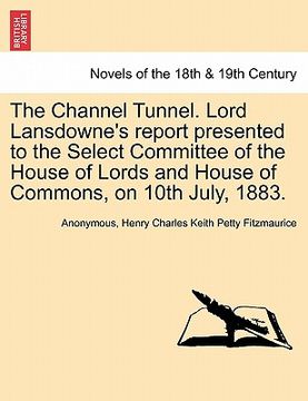 portada the channel tunnel. lord lansdowne's report presented to the select committee of the house of lords and house of commons, on 10th july, 1883. (en Inglés)