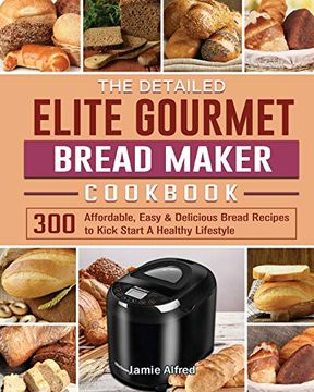 portada The Detailed Elite Gourmet Bread Maker Cookbook: 300 Affordable, Easy & Delicious Bread Recipes to Kick Start a Healthy Lifestyle (in English)