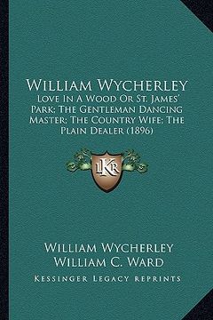 portada william wycherley: love in a wood or st. james' park; the gentleman dancing master; the country wife; the plain dealer (1896)