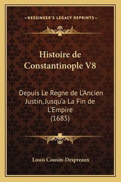 portada Histoire de Constantinople V8: Depuis Le Regne de L'Ancien Justin, Jusqu'a La Fin de L'Empire (1685) (en Francés)