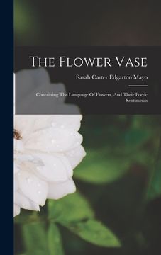 portada The Flower Vase: Containing The Language Of Flowers, And Their Poetic Sentiments (en Inglés)