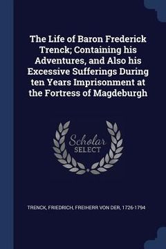 portada The Life of Baron Frederick Trenck; Containing his Adventures, and Also his Excessive Sufferings During ten Years Imprisonment at the Fortress of Magd (in English)