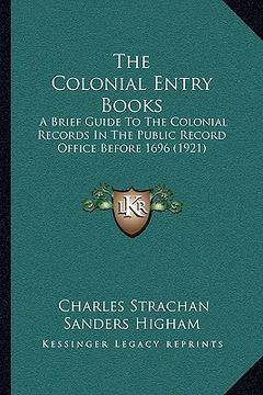 portada the colonial entry books: a brief guide to the colonial records in the public record office before 1696 (1921) (en Inglés)