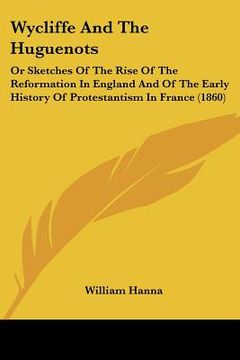portada wycliffe and the huguenots: or sketches of the rise of the reformation in england and of the early history of protestantism in france (1860) (en Inglés)