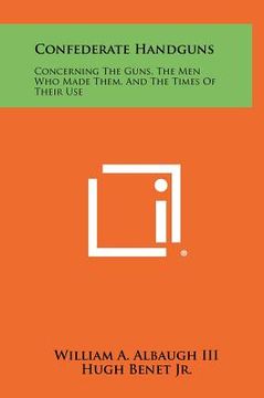 portada confederate handguns: concerning the guns, the men who made them, and the times of their use