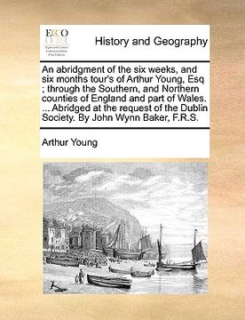 portada an abridgment of the six weeks, and six months tour's of arthur young, esq; through the southern, and northern counties of england and part of wales. (en Inglés)