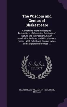 portada The Wisdom and Genius of Shakespeare: Comprising Moral Philosophy, Delineations of Character, Paintings of Nature and the Passions, Seven Hundred Apho