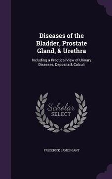 portada Diseases of the Bladder, Prostate Gland, & Urethra: Including a Practical View of Urinary Diseases, Deposits & Calculi (en Inglés)