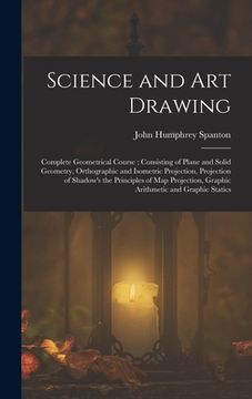 portada Science and Art Drawing: Complete Geometrical Course; Consisting of Plane and Solid Geometry, Orthographic and Isometric Projection, Projection (en Inglés)