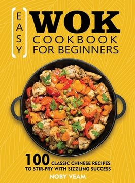 portada Easy Wok Cookbook for Beginners: 100 Classic Chinese Recipes to Stir-Fry with Sizzling Success (in English)