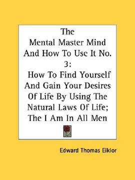 portada the mental master mind and how to use it no. 3: how to find yourself and gain your desires of life by using the natural laws of life; the i am in all (in English)