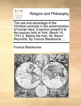 portada the use and advantage of the christian principle in the administration of human laws. a sermon preach'd at the assizes held at york, march 14, 1741-2. (in English)