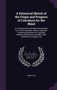 portada A Historical Sketch of the Origin and Progress of Literature for the Blind: An Practical Hints and Recommendations As to Their Education. With an Appe (in English)