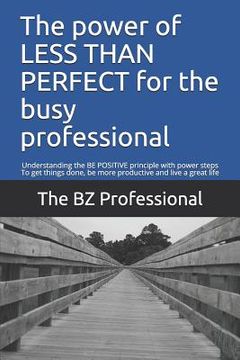 portada The Power of Less Than Perfect for the Busy Professional: Understanding the Be Positive Principle with Power Steps to Get Things Done, Be More Product (en Inglés)