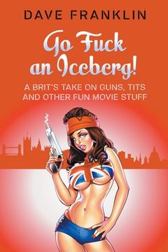 portada Go Fuck an Iceberg! A Brit's Take on Guns, Tits and Other Fun Movie Stuff (in English)
