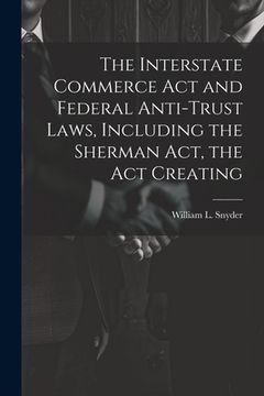 portada The Interstate Commerce Act and Federal Anti-trust Laws, Including the Sherman Act, the Act Creating (en Inglés)