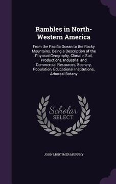 portada Rambles in North-Western America: From the Pacific Ocean to the Rocky Mountains. Being a Description of the Physical Geography, Climate, Soil, Product (en Inglés)