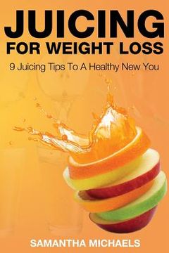 portada Juicing for Weight Loss: 9 Juicing Tips to a Healthy New You (en Inglés)
