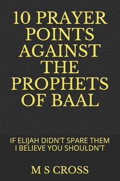 portada 10 Prayer Points Against the Prophets of Baal: If Elijah Didn't Spare Them I Believe You Shouldn't (en Inglés)