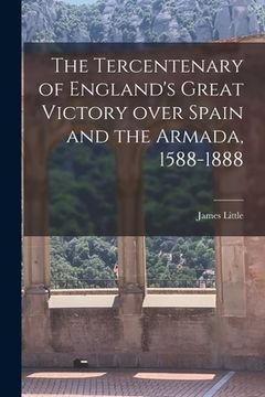 portada The Tercentenary of England's Great Victory Over Spain and the Armada, 1588-1888 [microform] (en Inglés)