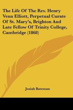 portada the life of the rev. henry venn elliott, perpetual curate of st. mary's, brighton and late fellow of trinity college, cambridge (1868) (en Inglés)