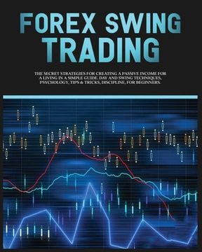portada Forex Swing Trading: The Secret Strategies For Creating A Passive Income For A Living In A Simple Guide. Day And Swing Techniques, Psycholo