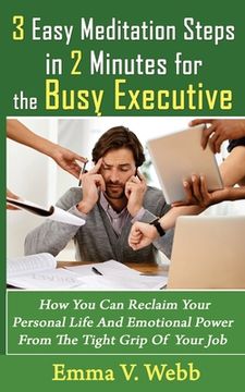portada 3 Easy Meditation Steps in 2 Minutes for the Busy Executive: How You Can Reclaim Your Personal Life And Emotional Power From The Tight Grip Of Your Jo (en Inglés)