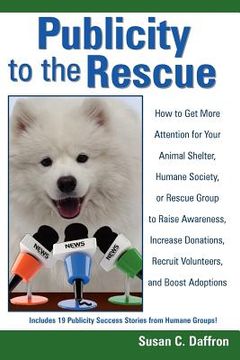 portada publicity to the rescue: how to get more attention for your animal shelter, humane society or rescue group to raise awareness, increase donatio (en Inglés)