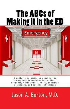 portada The ABCs of Making it in the ED: A guide to becoming an asset in the emergency department for medical students, nurse practitioners, physician assista (en Inglés)
