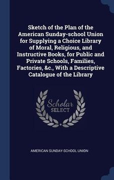 portada Sketch of the Plan of the American Sunday-school Union for Supplying a Choice Library of Moral, Religious, and Instructive Books, for Public and Priva (in English)