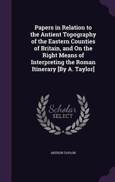 portada Papers in Relation to the Antient Topography of the Eastern Counties of Britain, and On the Right Means of Interpreting the Roman Itinerary [By A. Tay