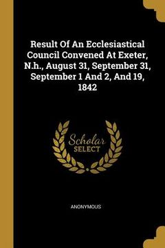 portada Result Of An Ecclesiastical Council Convened At Exeter, N.h., August 31, September 31, September 1 And 2, And 19, 1842
