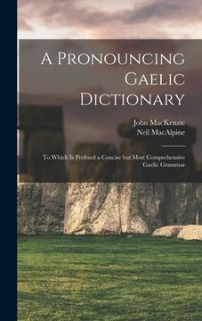 portada A Pronouncing Gaelic Dictionary: To Which is Prefixed a Concise but Most Comprehensive Gaelic Grammar (en Inglés)