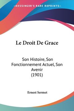 portada Le Droit De Grace: Son Histoire, Son Fonctionnement Actuel, Son Avenir (1901) (en Francés)