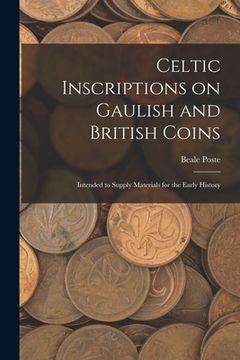 portada Celtic Inscriptions on Gaulish and British Coins: Intended to Supply Materials for the Early History (en Inglés)