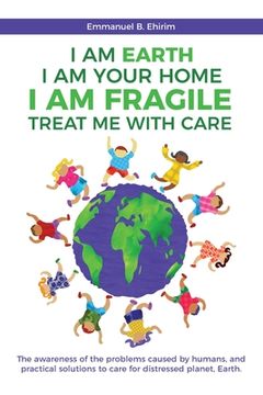 portada I am Earth I am Your Home I am Fragile: Treat Me With Care: The awareness of the problems caused by humans, and practical solutions to care for distre (en Inglés)