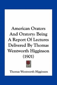 portada american orators and oratory: being a report of lectures delivered by thomas wentworth higginson (1901) (en Inglés)