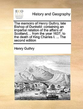 portada the memoirs of henry guthry, late bishop of dunkeld: containing an impartial relation of the affairs of scotland, .. from the year 1637, to the death (en Inglés)