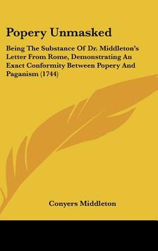 portada popery unmasked: being the substance of dr. middletons letter from rome, demonstrating an exact conformity between popery and paganism (en Inglés)