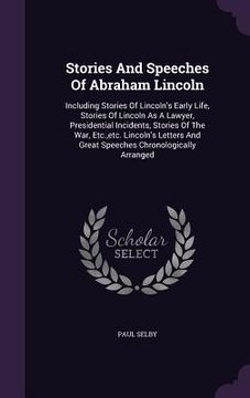 portada Stories And Speeches Of Abraham Lincoln: Including Stories Of Lincoln's Early Life, Stories Of Lincoln As A Lawyer, Presidential Incidents, Stories Of (en Inglés)