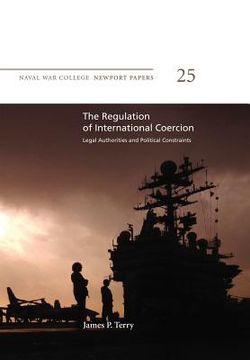 portada The Regulation of International Coercion: Legal Authorities and Political Constraints: Naval War College Newport Papers 25 (en Inglés)