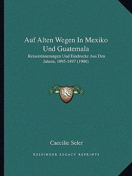 portada Auf Alten Wegen In Mexiko Und Guatemala: Reiseerinnerungen Und Eindrucke Aus Den Jahren, 1895-1897 (1900) (en Alemán)