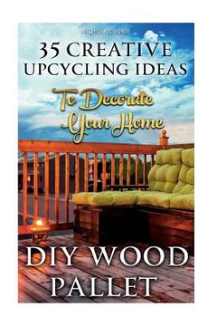 portada DIY Wood Pallet Projects: 35 Creative Upcycling Ideas To Decorate Your Home: (Wood Pallet, DIY Projects, DIY Household Tips, DIY Palette Project (en Inglés)