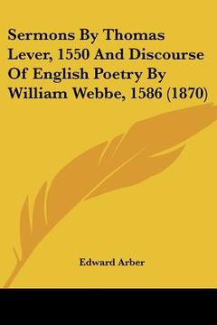 portada sermons by thomas lever, 1550 and discourse of english poetry by william webbe, 1586 (1870) (in English)