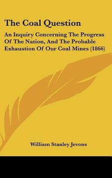 portada the coal question: an inquiry concerning the progress of the nation, and the probable exhaustion of our coal mines (1866) (en Inglés)