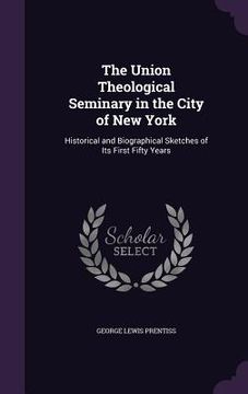 portada The Union Theological Seminary in the City of New York: Historical and Biographical Sketches of Its First Fifty Years (in English)