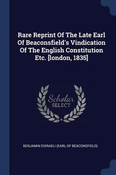 portada Rare Reprint Of The Late Earl Of Beaconsfield's Vindication Of The English Constitution Etc. [london, 1835] (en Inglés)