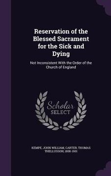 portada Reservation of the Blessed Sacrament for the Sick and Dying: Not Inconsistent With the Order of the Church of England (in English)