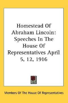 portada homestead of abraham lincoln: speeches in the house of representatives april 5, 12, 1916 (en Inglés)