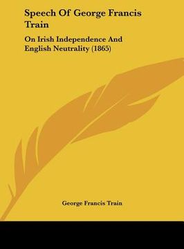 portada speech of george francis train: on irish independence and english neutrality (1865) (en Inglés)